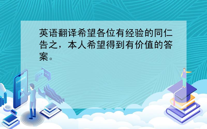 英语翻译希望各位有经验的同仁告之，本人希望得到有价值的答案。