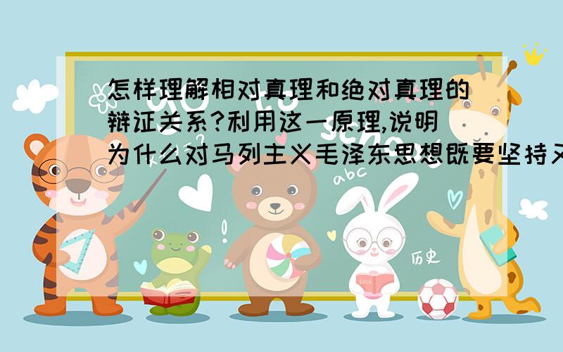 怎样理解相对真理和绝对真理的辩证关系?利用这一原理,说明为什么对马列主义毛泽东思想既要坚持又要发展.