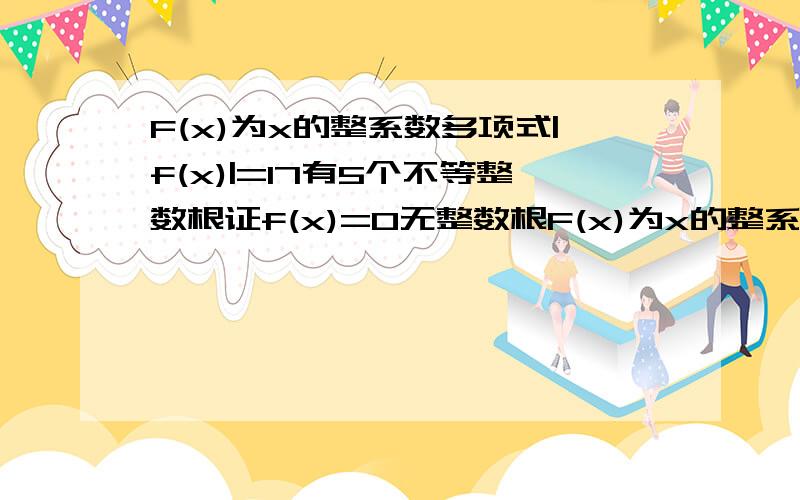 F(x)为x的整系数多项式|f(x)|=17有5个不等整数根证f(x)=0无整数根F(x)为x的整系数多项式|f(x)|=17有5个不等整数根.证f(x)=0无整数根