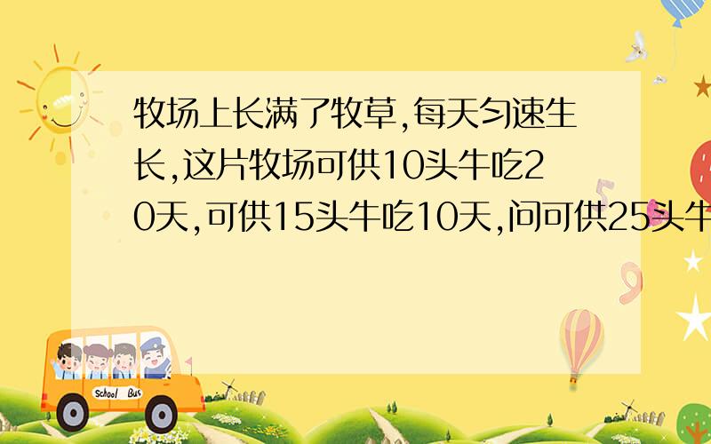 牧场上长满了牧草,每天匀速生长,这片牧场可供10头牛吃20天,可供15头牛吃10天,问可供25头牛吃几天?是不是 3 .不太敢确定