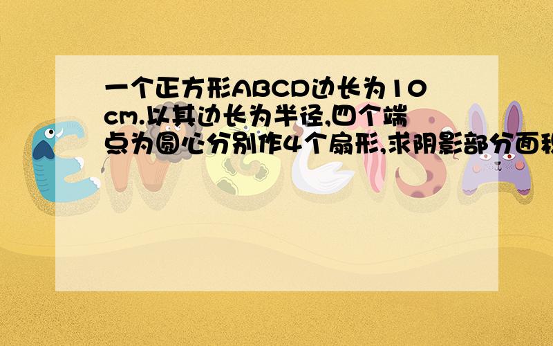 一个正方形ABCD边长为10cm.以其边长为半径,四个端点为圆心分别作4个扇形,求阴影部分面积扇形成的四个弧分别是弧AB 弧AC 弧BC 弧CD抱歉，阴影就是正方形内形成的两个相交的椭圆以外的部分