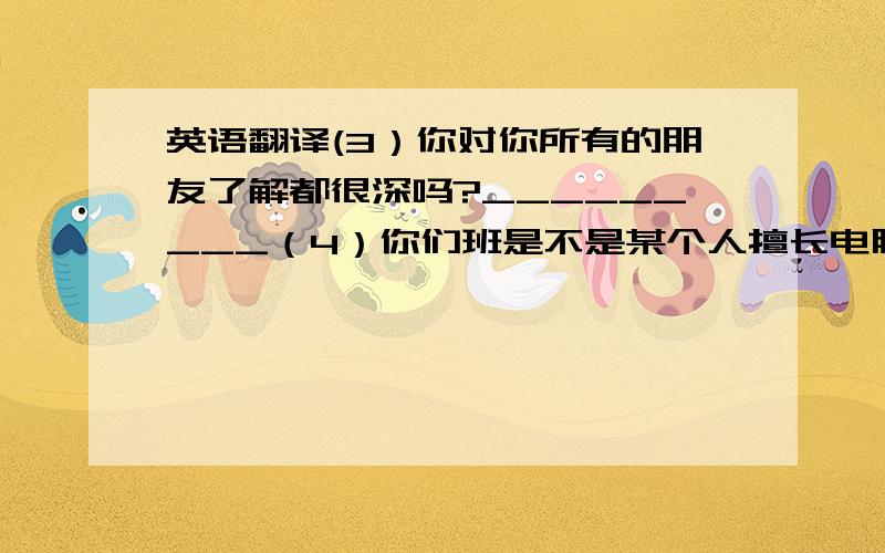 英语翻译(3）你对你所有的朋友了解都很深吗?_________（4）你们班是不是某个人擅长电脑游戏?_____________（5）他结交了很多新朋友.____________（6）我朋友说我既有礼貌又乐于助人.My friend says____