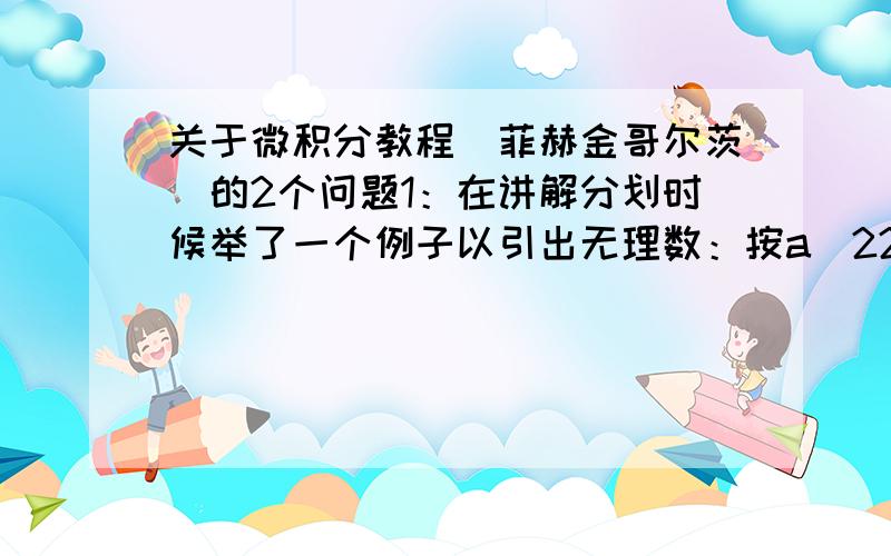 关于微积分教程（菲赫金哥尔茨）的2个问题1：在讲解分划时候举了一个例子以引出无理数：按a^22分划 此时尚未定义无理数 那么为什么直接忽略了a^2=2的情况?还是说中间省略了一个证明根