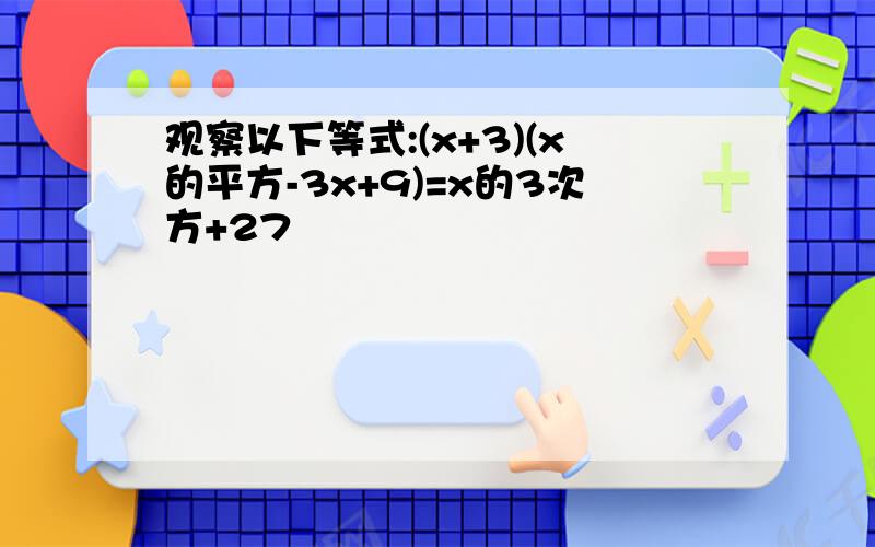 观察以下等式:(x+3)(x的平方-3x+9)=x的3次方+27