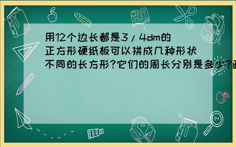 用12个边长都是3/4dm的正方形硬纸板可以拼成几种形状不同的长方形?它们的周长分别是多少?画出示意图并写出三种算法