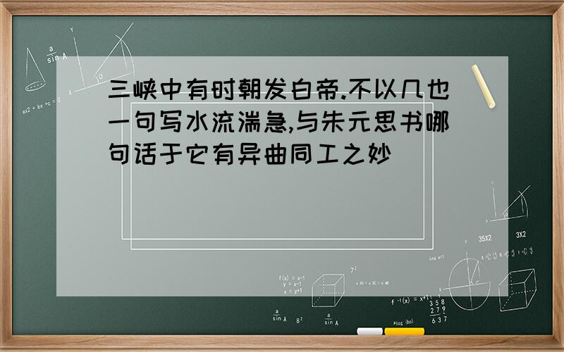 三峡中有时朝发白帝.不以几也一句写水流湍急,与朱元思书哪句话于它有异曲同工之妙