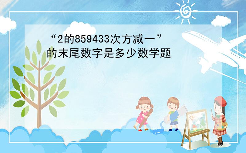 “2的859433次方减一”的末尾数字是多少数学题