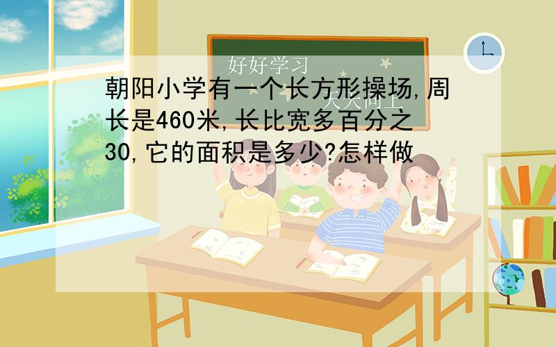 朝阳小学有一个长方形操场,周长是460米,长比宽多百分之30,它的面积是多少?怎样做