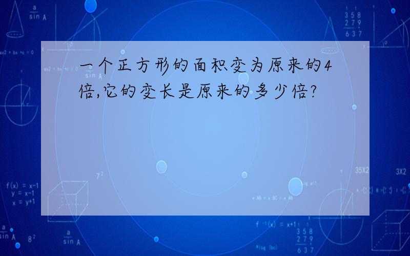 一个正方形的面积变为原来的4倍,它的变长是原来的多少倍?