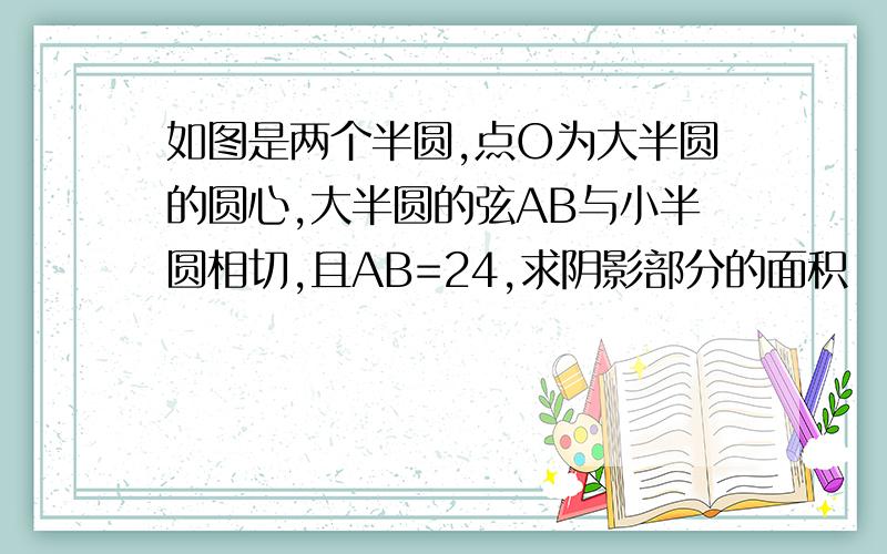 如图是两个半圆,点O为大半圆的圆心,大半圆的弦AB与小半圆相切,且AB=24,求阴影部分的面积