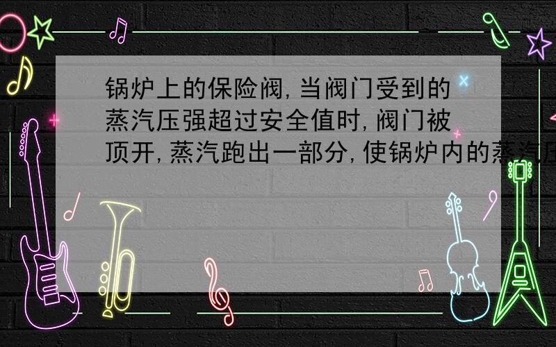 锅炉上的保险阀,当阀门受到的蒸汽压强超过安全值时,阀门被顶开,蒸汽跑出一部分,使锅炉内的蒸汽压强减小,已知杠杆重可以忽略不计,OA与AB长度的比值为3:1,阀门面积是3cm的平方,要保持锅炉