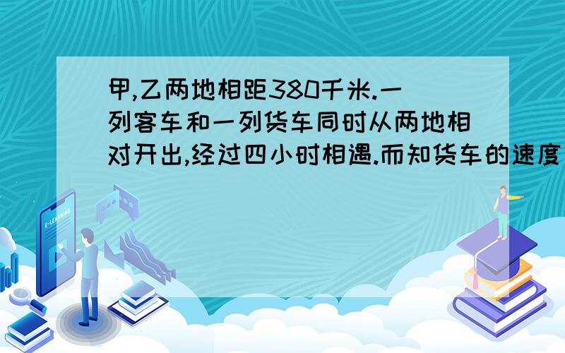 甲,乙两地相距380千米.一列客车和一列货车同时从两地相对开出,经过四小时相遇.而知货车的速度是客车的十一分之八,