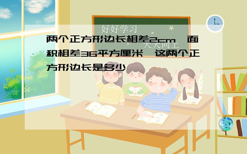 两个正方形边长相差2cm,面积相差36平方厘米,这两个正方形边长是多少