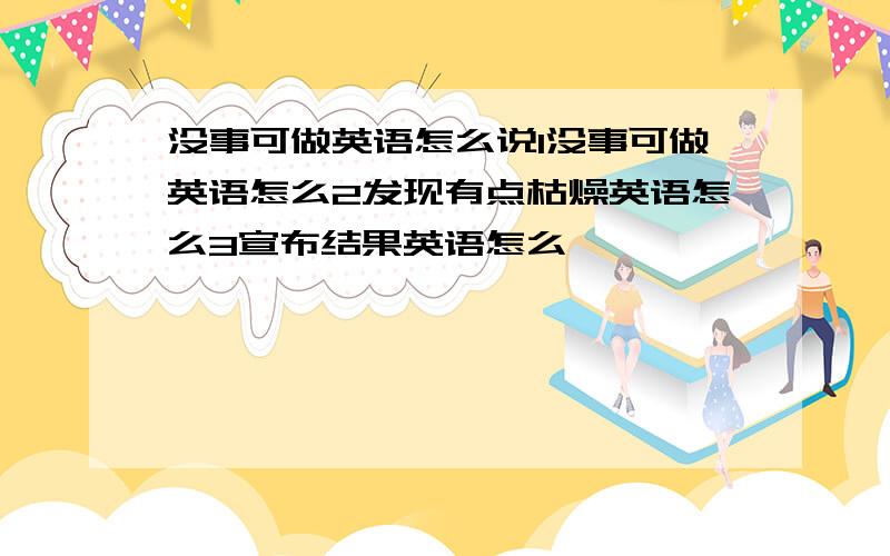 没事可做英语怎么说1没事可做英语怎么2发现有点枯燥英语怎么3宣布结果英语怎么