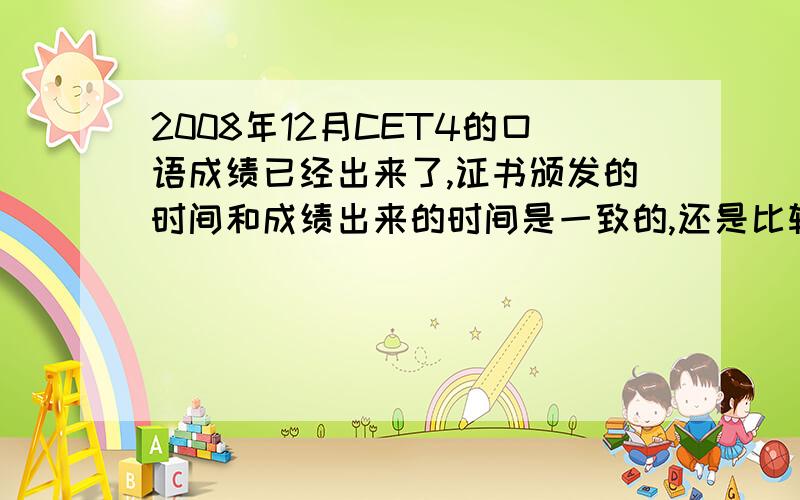 2008年12月CET4的口语成绩已经出来了,证书颁发的时间和成绩出来的时间是一致的,还是比较晚?我是12月份考的 现在知道成绩了 什么时候领证书?谢谢````