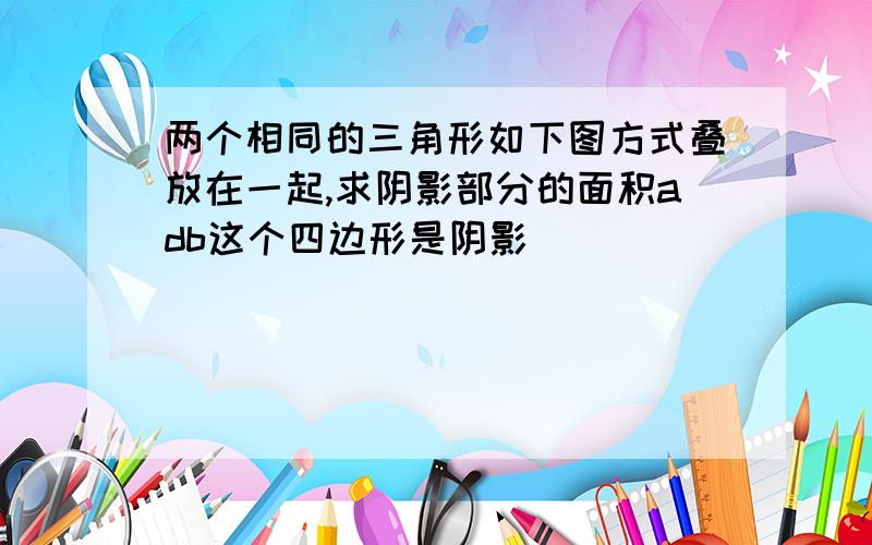 两个相同的三角形如下图方式叠放在一起,求阴影部分的面积adb这个四边形是阴影