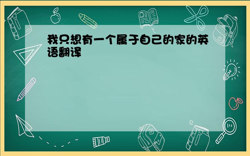 我只想有一个属于自己的家的英语翻译