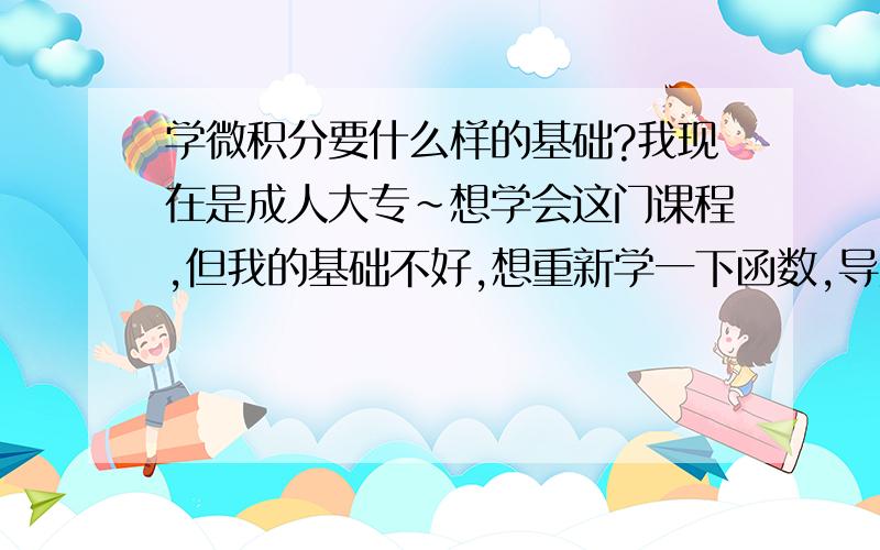 学微积分要什么样的基础?我现在是成人大专~想学会这门课程,但我的基础不好,想重新学一下函数,导数等,不知道买什么书看好呢?我用的是人大第三版！