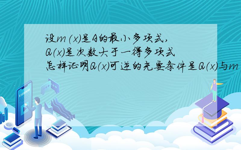 设m(x)是A的最小多项式,Q（x)是次数大于一得多项式怎样证明Q（x)可逆的充要条件是Q（x)与m(x)互素