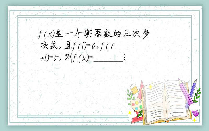 f(x)是一个实系数的三次多项式,且f(i)=0,f(1+i)=5,则f(x)=______?