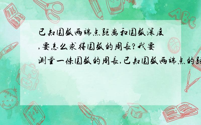 已知圆弧两端点距离和圆弧深度,要怎么求得圆弧的周长?我要测量一条圆弧的周长,已知圆弧两端点的距离是400和圆弧的深度是80,我找到了圆心,但是还是不知道角度,要怎么才能求得这段圆弧