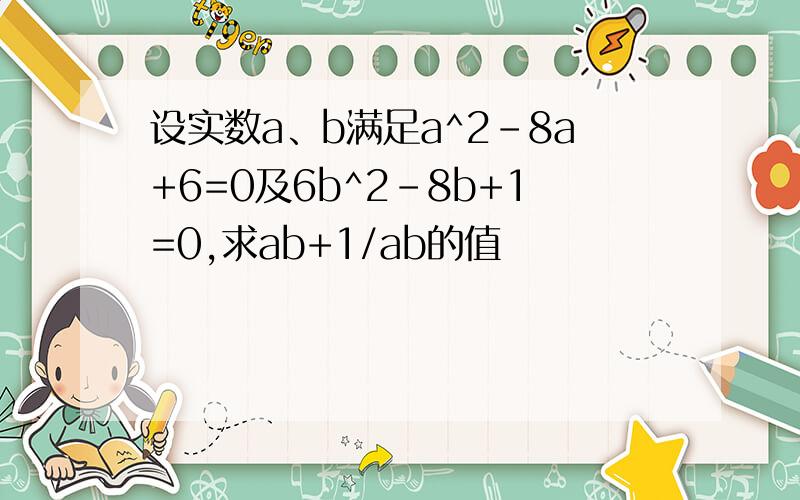 设实数a、b满足a^2-8a+6=0及6b^2-8b+1=0,求ab+1/ab的值