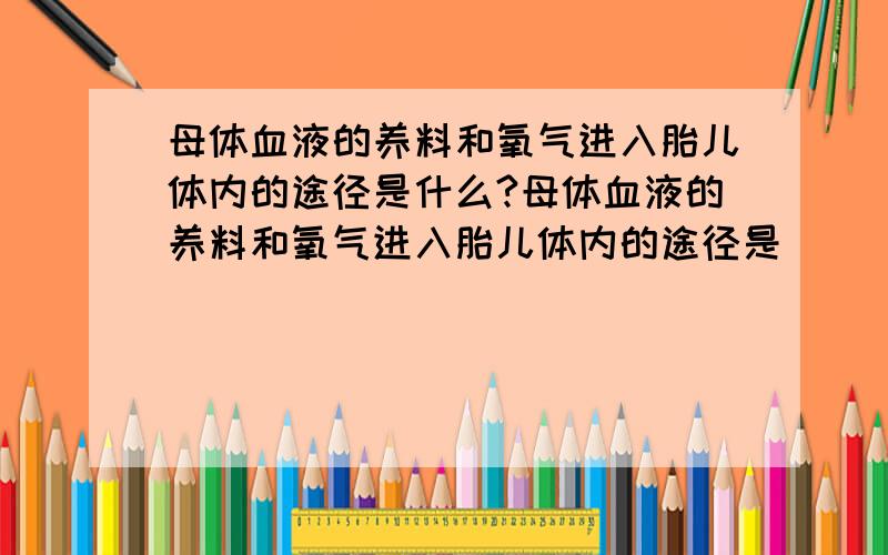 母体血液的养料和氧气进入胎儿体内的途径是什么?母体血液的养料和氧气进入胎儿体内的途径是   （ ）A.通过母体毛细血管直接进入脐带中的血管B.通过母体小静脉直接进入到脐带中的血管C