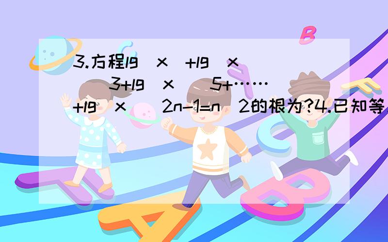 3.方程lg｜x｜+lg｜x｜^3+lg｜x｜^5+……+lg｜x｜^2n-1=n^2的根为?4.已知等差数列{an}中,a1+a2+a3+a4=28+x,a(n-3)+a(n-2)+a(n-1)+an=60-x(n≥8),Sn=110,则n=?（注：用括号的为下标）