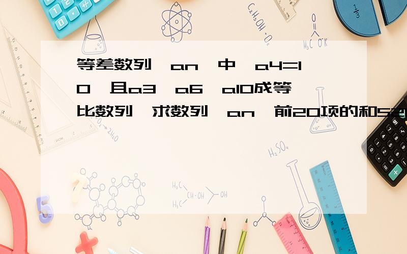 等差数列{an}中,a4=10,且a3,a6,a10成等比数列,求数列{an}前20项的和S20.要求写出文字说明,