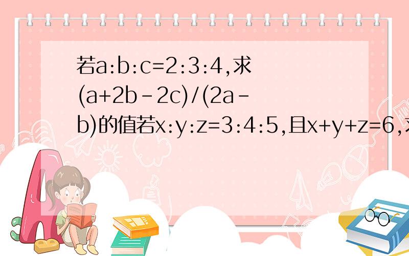 若a:b:c=2:3:4,求(a+2b-2c)/(2a-b)的值若x:y:z=3:4:5,且x+y+z=6,求x,y,z的值那第一个也可以想第二种一样设把？