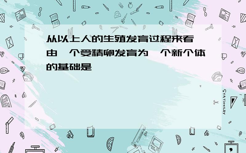 从以上人的生殖发育过程来看,由一个受精卵发育为一个新个体的基础是