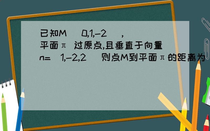 已知M （0,1,-2） ,平面π 过原点,且垂直于向量n=(1,-2,2) 则点M到平面π的距离为（） A ,根号3 B,2 C,6 D 根号6