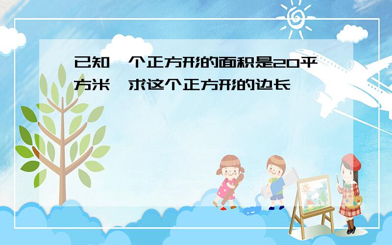 已知一个正方形的面积是20平方米,求这个正方形的边长