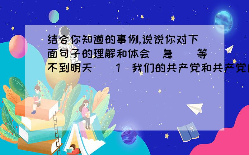 结合你知道的事例,说说你对下面句子的理解和体会（急）（等不到明天）（1）我们的共产党和共产党所领导的八路军、新四军,是革命的队伍.我们这个队伍完全是为着解放人民的,是彻底地