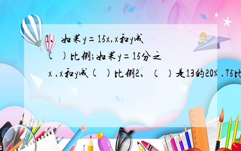 1、如果y=15x,x和y成( )比例；如果y=15分之 x ,x和y成( )比例2、（ ）是13的20% ,75比（ ）多25% ,（ ）比16少40%.3．在一个比例中,两个外项互为倒数,其中一个内项是37 ,另一个内项是（ ）.4、三角形