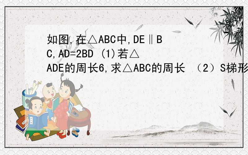 如图,在△ABC中,DE‖BC,AD=2BD (1)若△ADE的周长6,求△ABC的周长 （2）S梯形BCED=20,求S△ADE如图,在△ABC中,DE‖BC,AD=2BD(1)若△ADE的周长6,求△ABC的周长（2）S梯形BCED=20,求S△ADE