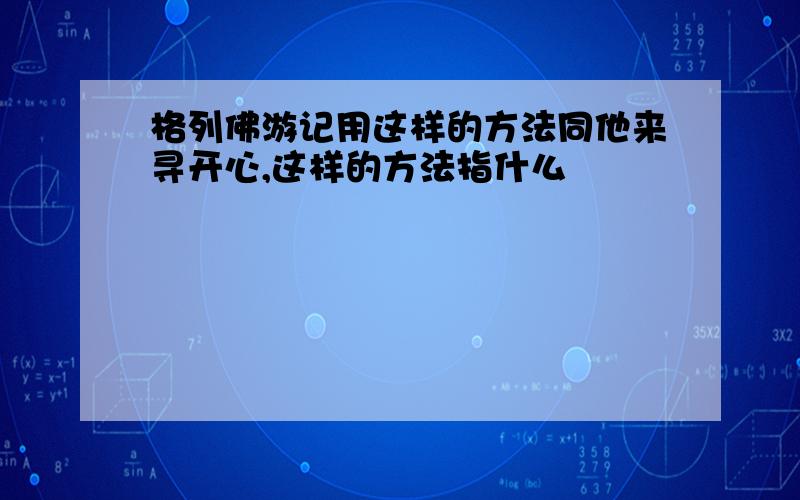 格列佛游记用这样的方法同他来寻开心,这样的方法指什么