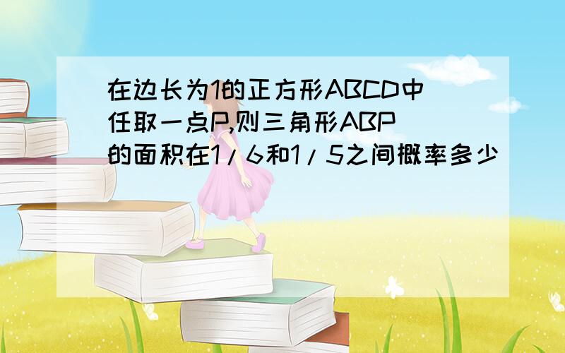 在边长为1的正方形ABCD中任取一点P,则三角形ABP 的面积在1/6和1/5之间概率多少