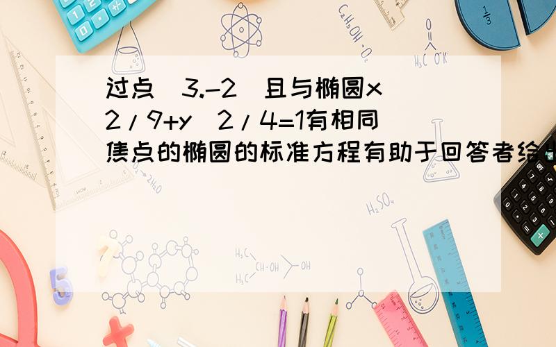 过点（3.-2）且与椭圆x^2/9+y^2/4=1有相同焦点的椭圆的标准方程有助于回答者给出准确的答案