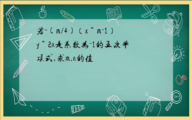 若-(m/4)（x＾m－1）y＾2n是系数为－1的五次单项式,求m．n的值