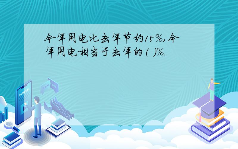 今年用电比去年节约15%,今年用电相当于去年的（ ）%.