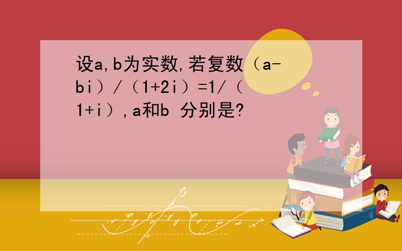 设a,b为实数,若复数（a-bi）/（1+2i）=1/（1+i）,a和b 分别是?