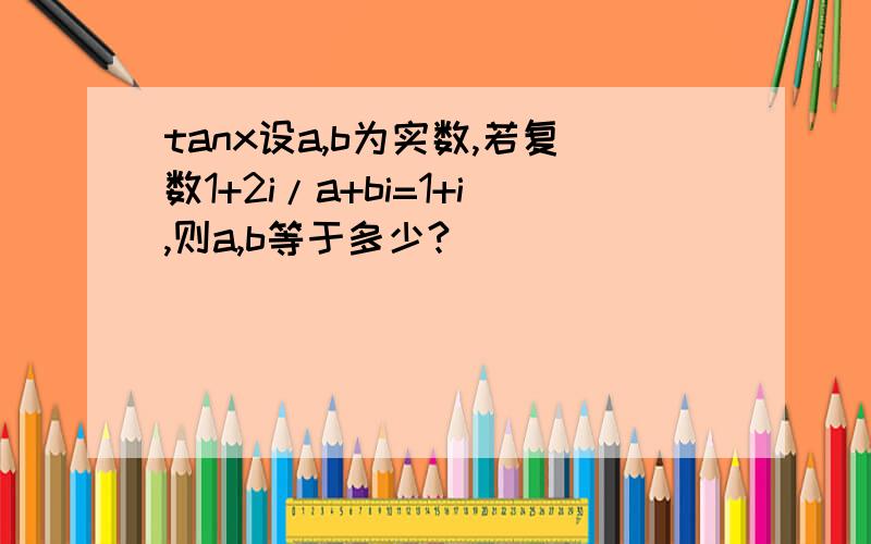 tanx设a,b为实数,若复数1+2i/a+bi=1+i,则a,b等于多少?