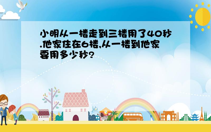 小明从一楼走到三楼用了40秒.他家住在6楼,从一楼到他家要用多少秒?