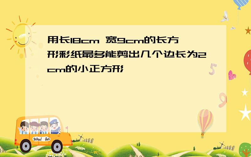 用长18cm 宽9cm的长方形彩纸最多能剪出几个边长为2cm的小正方形