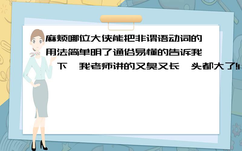 麻烦哪位大侠能把非谓语动词的用法简单明了通俗易懂的告诉我一下,我老师讲的又臭又长,头都大了!1