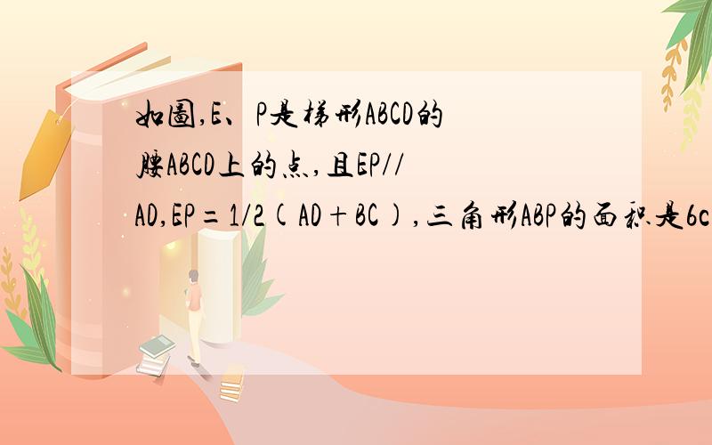 如图,E、P是梯形ABCD的腰ABCD上的点,且EP//AD,EP=1/2(AD+BC),三角形ABP的面积是6cm²,则梯形ABCD的面积为