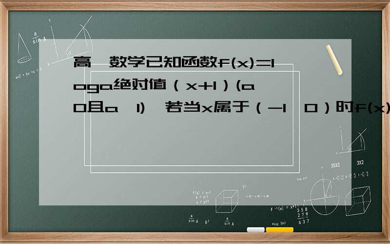 高一数学已知函数f(x)=loga绝对值（x+1）(a>0且a≠1),若当x属于（-1,0）时f(x)＞0恒成立,则f(x)的单调性说明一下在什么区间为增函数和减函数,