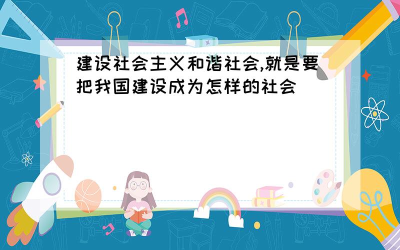 建设社会主义和谐社会,就是要把我国建设成为怎样的社会