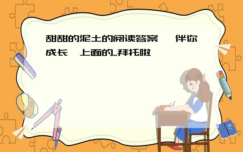 甜甜的泥土的阅读答案 《伴你成长》上面的..拜托啦